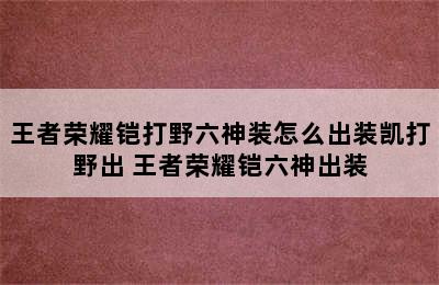 王者荣耀铠打野六神装怎么出装凯打野出 王者荣耀铠六神出装